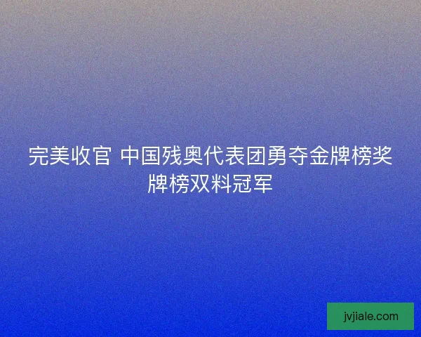 完美收官 中国残奥代表团勇夺金牌榜奖牌榜双料冠军 完美收官 中国残奥代表团勇夺金牌榜奖牌榜双料冠军