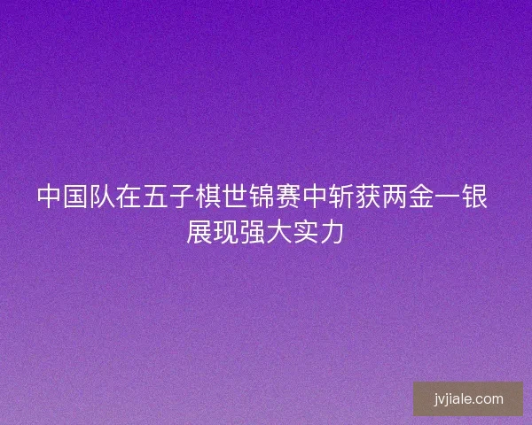 中国队在五子棋世锦赛中斩获两金一银 展现强大实力
