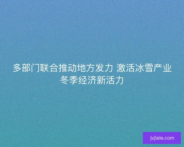 多部门联合推动地方发力 激活冰雪产业冬季经济新活力