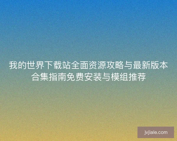 我的世界下载站全面资源攻略与最新版本合集指南免费安装与模组推荐