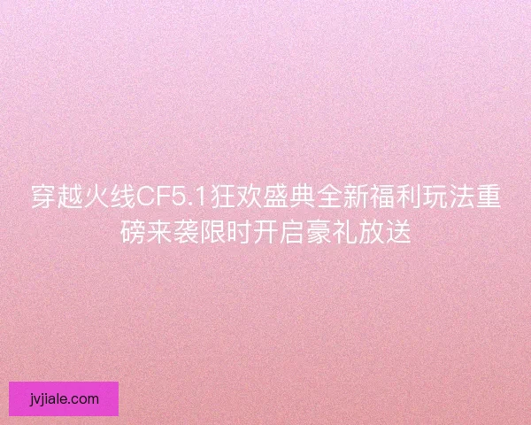穿越火线CF5.1狂欢盛典全新福利玩法重磅来袭限时开启豪礼放送