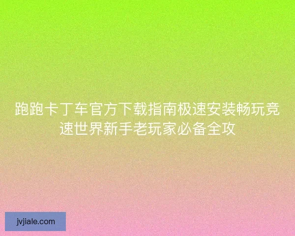 跑跑卡丁车官方下载指南极速安装畅玩竞速世界新手老玩家必备全攻
